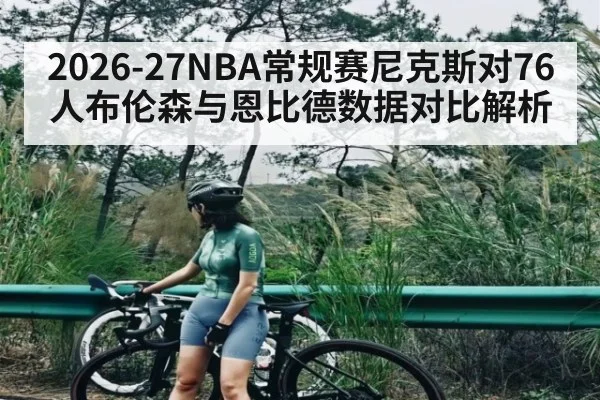 2026-27NBA常规赛尼克斯对76人布伦森与恩比德数据对比解析